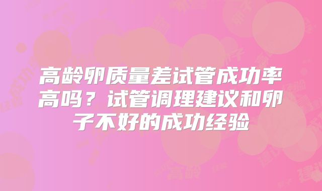 高龄卵质量差试管成功率高吗？试管调理建议和卵子不好的成功经验