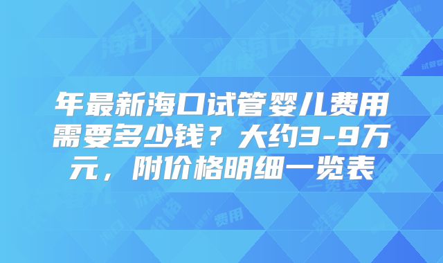 年最新海口试管婴儿费用需要多少钱？大约3-9万元，附价格明细一览表