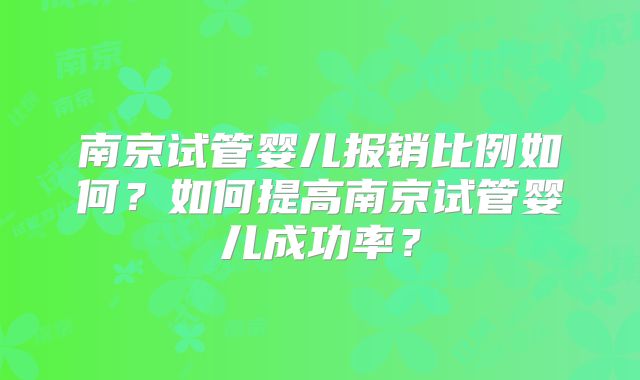 南京试管婴儿报销比例如何？如何提高南京试管婴儿成功率？