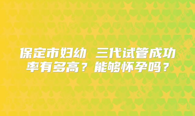 保定市妇幼 三代试管成功率有多高？能够怀孕吗？
