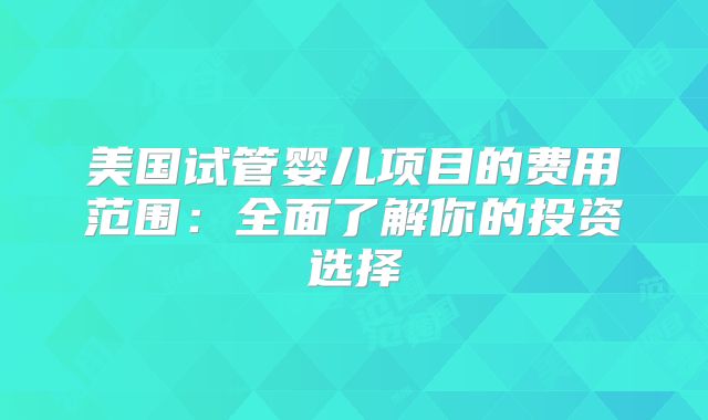 美国试管婴儿项目的费用范围：全面了解你的投资选择