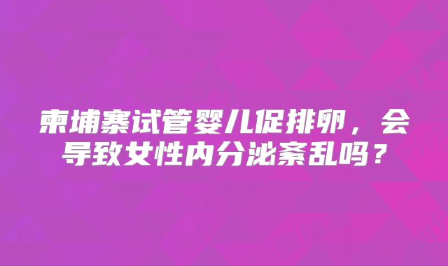柬埔寨试管婴儿促排卵，会导致女性内分泌紊乱吗？
