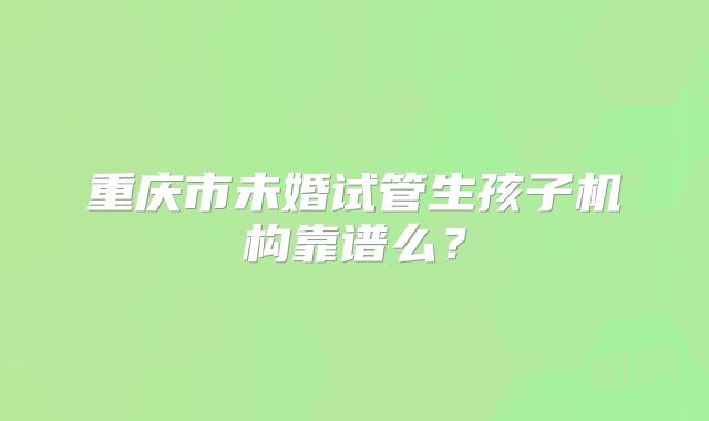 重庆市未婚试管生孩子机构靠谱么？