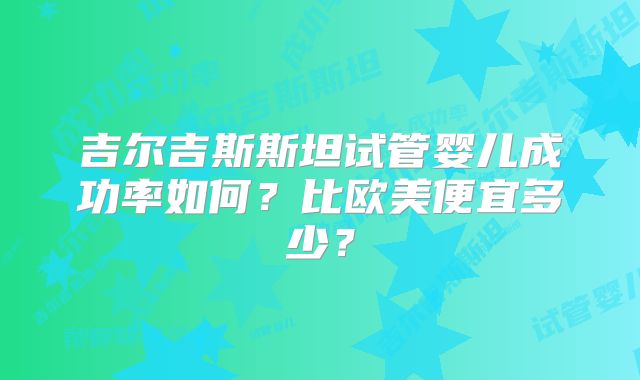 吉尔吉斯斯坦试管婴儿成功率如何？比欧美便宜多少？