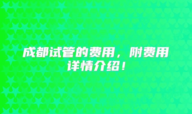 成都试管的费用，附费用详情介绍！