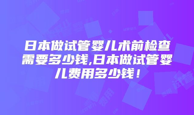 日本做试管婴儿术前检查需要多少钱,日本做试管婴儿费用多少钱！