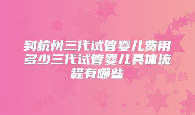 到杭州三代试管婴儿费用多少三代试管婴儿具体流程有哪些