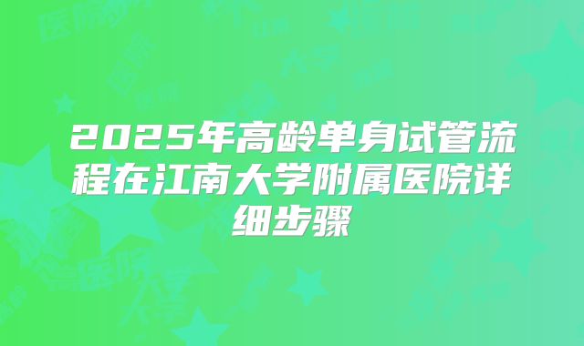 2025年高龄单身试管流程在江南大学附属医院详细步骤