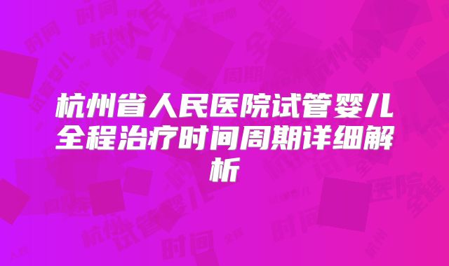 杭州省人民医院试管婴儿全程治疗时间周期详细解析