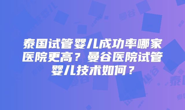 泰国试管婴儿成功率哪家医院更高？曼谷医院试管婴儿技术如何？
