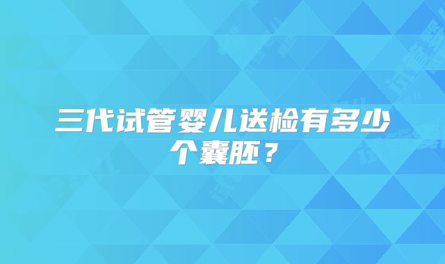 三代试管婴儿送检有多少个囊胚？
