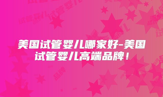 美国试管婴儿哪家好-美国试管婴儿高端品牌！