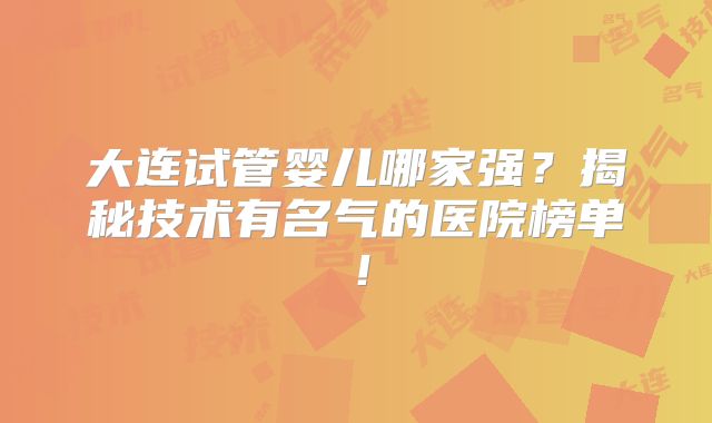 大连试管婴儿哪家强？揭秘技术有名气的医院榜单！