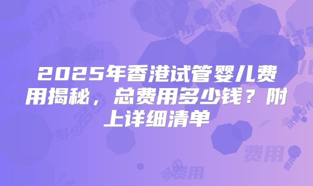 2025年香港试管婴儿费用揭秘，总费用多少钱？附上详细清单