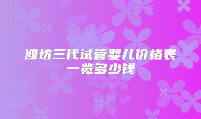 潍坊三代试管婴儿价格表一览多少钱
