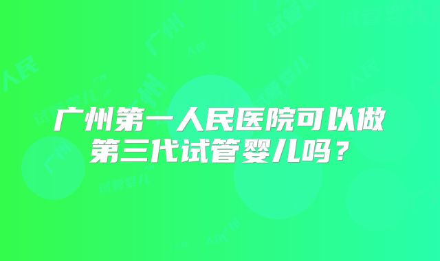 广州第一人民医院可以做第三代试管婴儿吗？