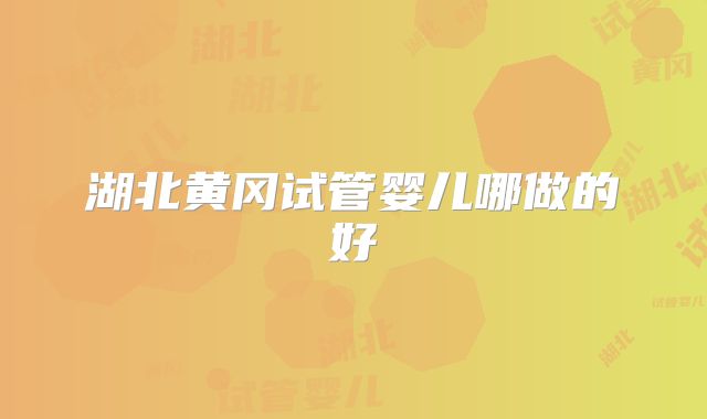湖北黄冈试管婴儿哪做的好