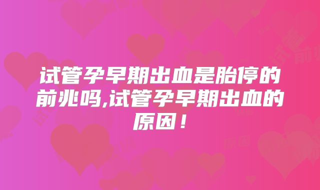 试管孕早期出血是胎停的前兆吗,试管孕早期出血的原因！
