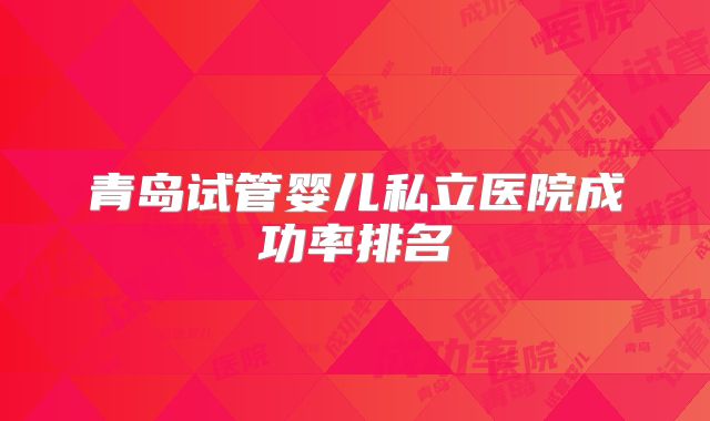 青岛试管婴儿私立医院成功率排名