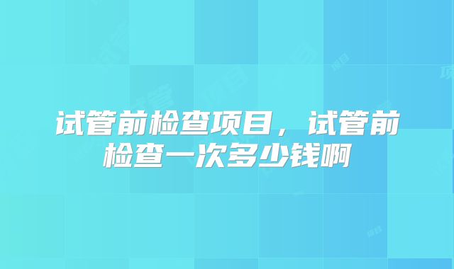 试管前检查项目，试管前检查一次多少钱啊