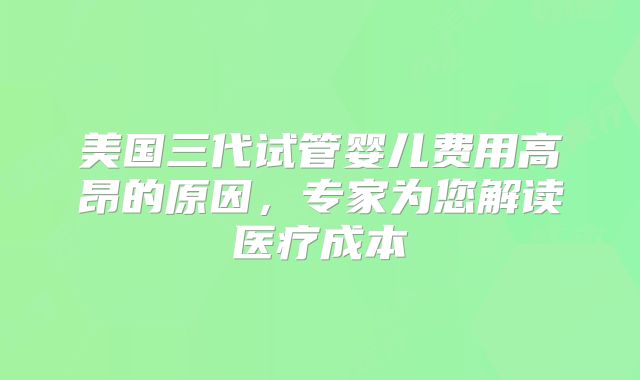 美国三代试管婴儿费用高昂的原因，专家为您解读医疗成本
