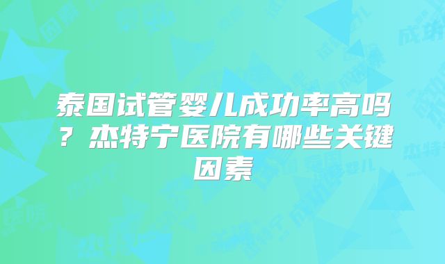 泰国试管婴儿成功率高吗？杰特宁医院有哪些关键因素