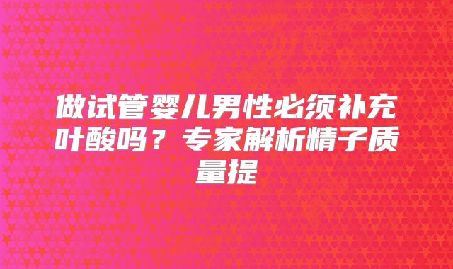 做试管婴儿男性必须补充叶酸吗？专家解析精子质量提