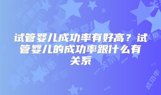 试管婴儿成功率有好高？试管婴儿的成功率跟什么有关系