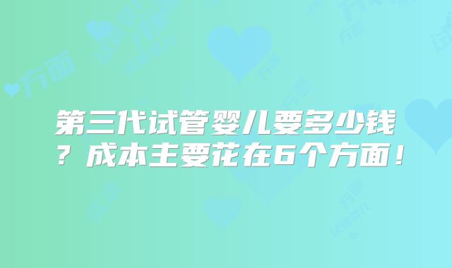 第三代试管婴儿要多少钱？成本主要花在6个方面！