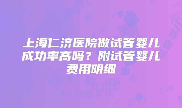 上海仁济医院做试管婴儿成功率高吗？附试管婴儿费用明细