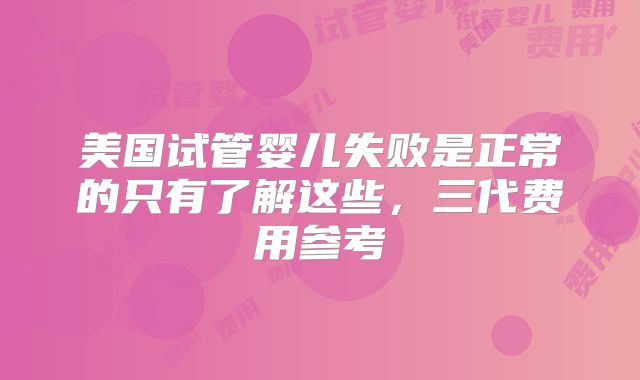 美国试管婴儿失败是正常的只有了解这些，三代费用参考