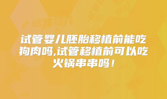 试管婴儿胚胎移植前能吃狗肉吗,试管移植前可以吃火锅串串吗!