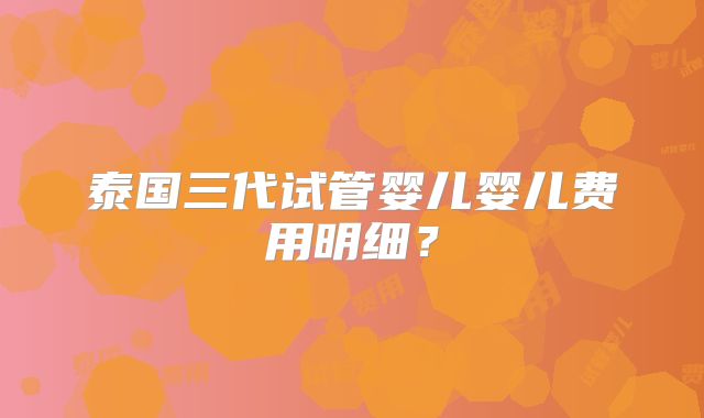 泰国三代试管婴儿婴儿费用明细？