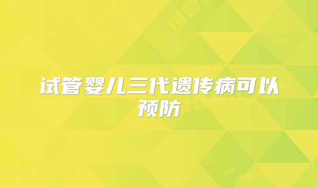 试管婴儿三代遗传病可以预防