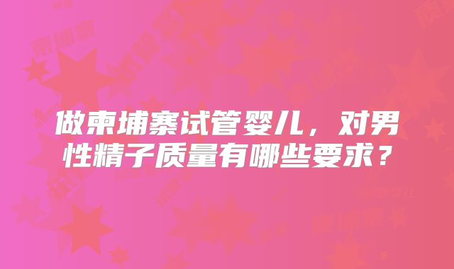 做柬埔寨试管婴儿，对男性精子质量有哪些要求？