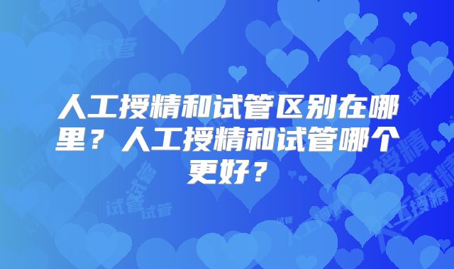 人工授精和试管区别在哪里？人工授精和试管哪个更好？