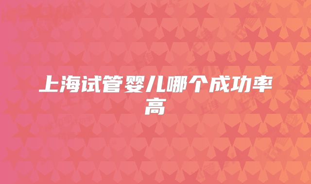 上海试管婴儿哪个成功率高