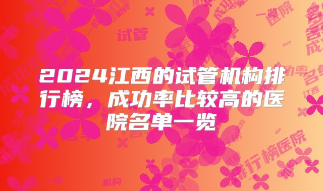 2024江西的试管机构排行榜,成功率比较高的医院名单一览