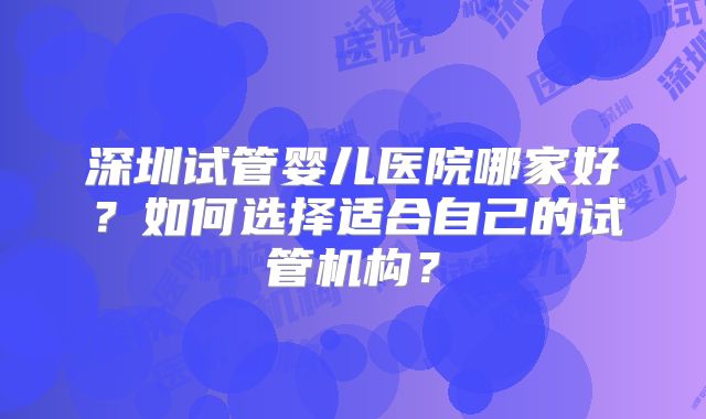 深圳试管婴儿医院哪家好？如何选择适合自己的试管机构？