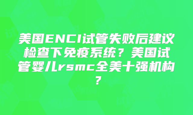 美国ENCI试管失败后建议检查下免疫系统？美国试管婴儿rsmc全美十强机构？