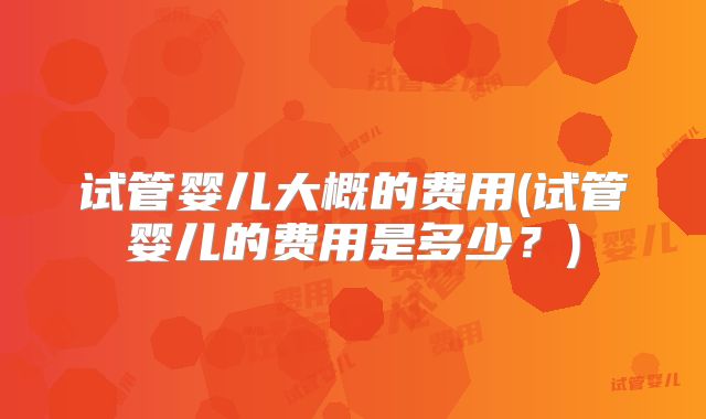 试管婴儿大概的费用(试管婴儿的费用是多少？)