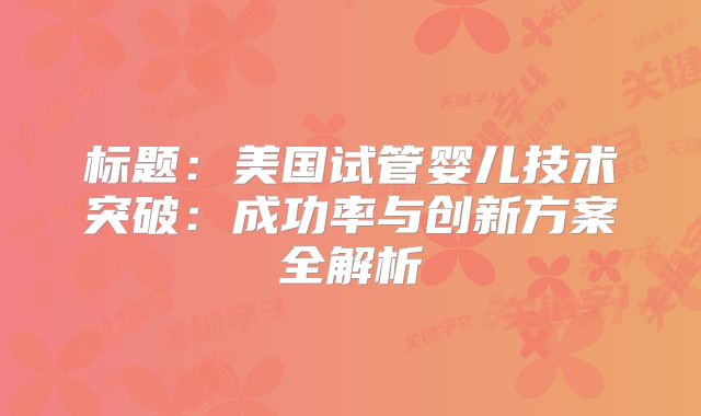 标题：美国试管婴儿技术突破：成功率与创新方案全解析