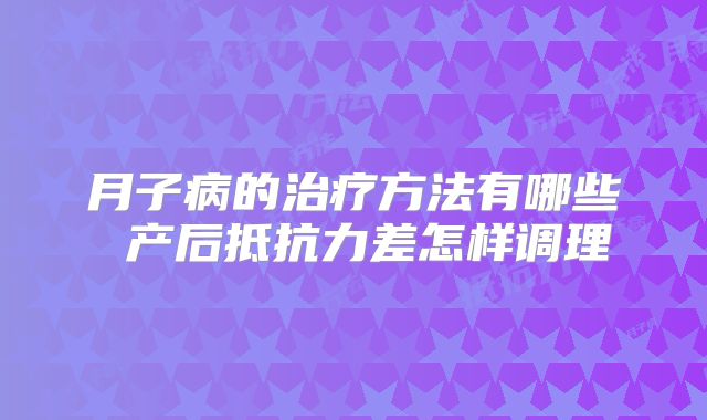 月子病的治疗方法有哪些 产后抵抗力差怎样调理