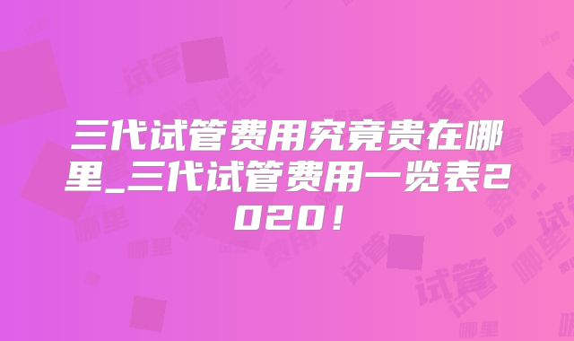 三代试管费用究竟贵在哪里_三代试管费用一览表2020!