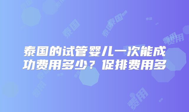 泰国的试管婴儿一次能成功费用多少？促排费用多