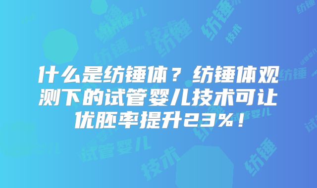 什么是纺锤体？纺锤体观测下的试管婴儿技术可让优胚率提升23%！
