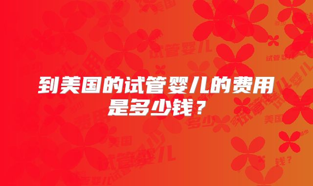 到美国的试管婴儿的费用是多少钱？
