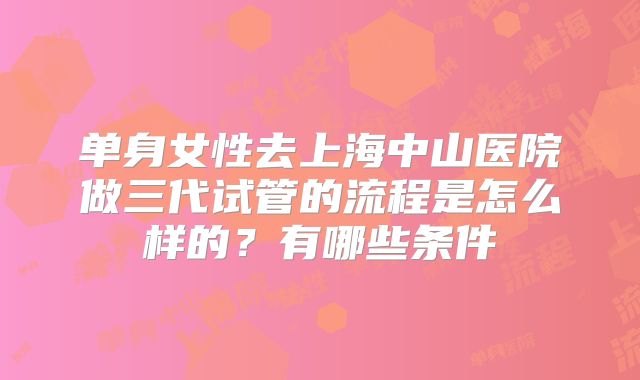 单身女性去上海中山医院做三代试管的流程是怎么样的？有哪些条件
