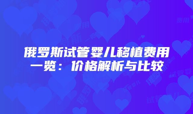 俄罗斯试管婴儿移植费用一览：价格解析与比较