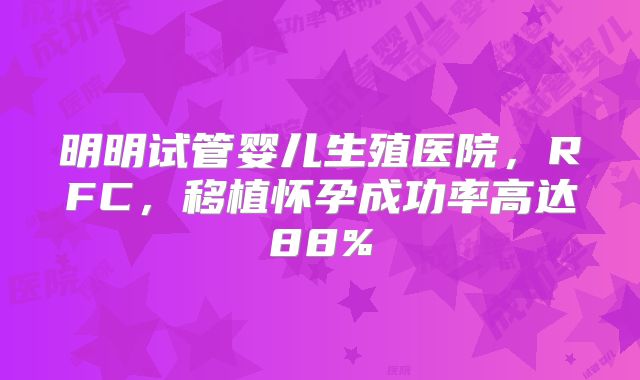 明明试管婴儿生殖医院，RFC，移植怀孕成功率高达88%
